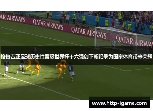 格鲁吉亚足球历史性晋级世界杯十六强创下新纪录为国家体育带来荣耀