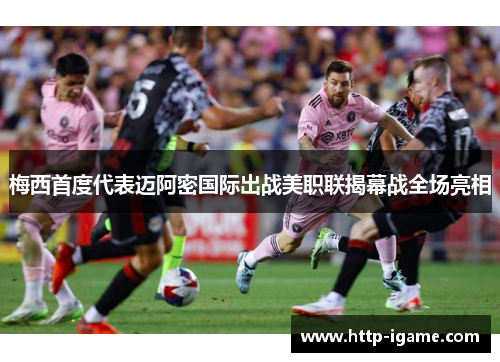 梅西首度代表迈阿密国际出战美职联揭幕战全场亮相